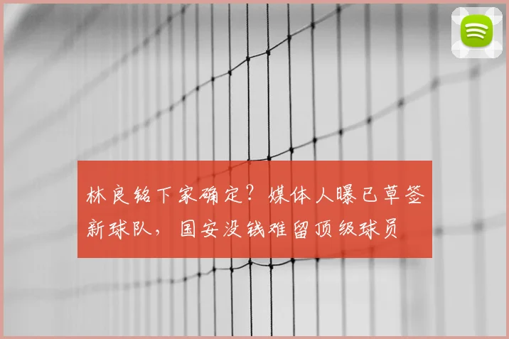 林良铭下家确定?媒体人曝已草签新球队,国安没钱难留顶级球员