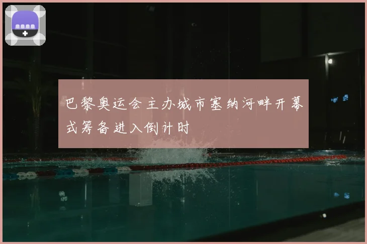 巴黎奥运会主办城市塞纳河畔开幕式筹备进入倒计时