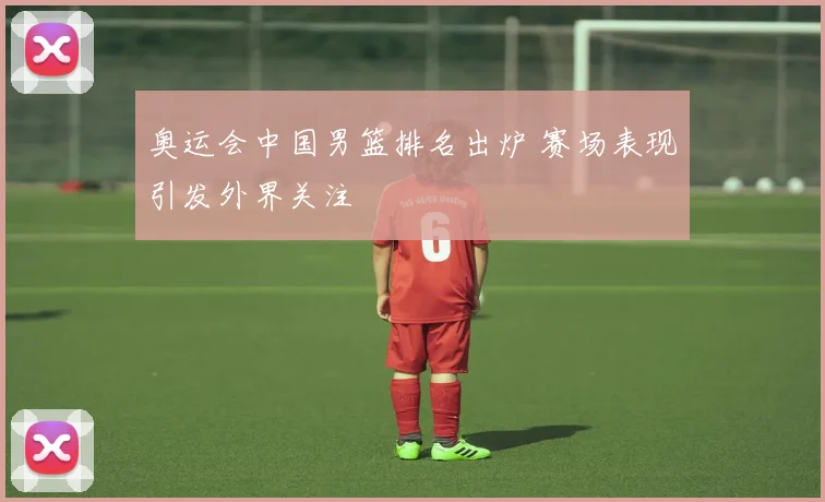 奥运会中国男篮排名出炉 赛场表现引发外界关注