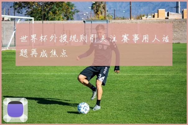 世界杯外援规则引关注 赛事用人话题再成焦点