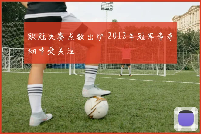 欧冠决赛点数出炉 2012年冠军争夺细节受关注
