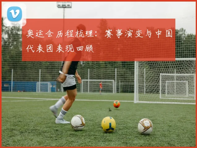 奥运会历程梳理：赛事演变与中国代表团表现回顾