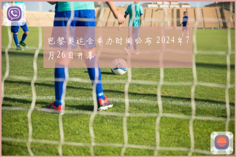 巴黎奥运会举办时间公布 2024年7月26日开幕