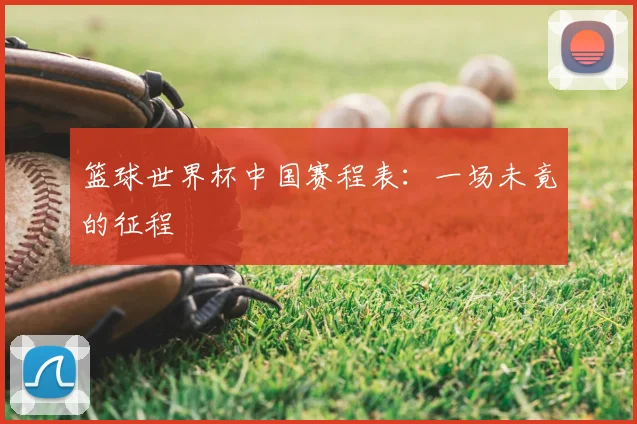 篮球世界杯中国赛程表:一场未竟的征程
