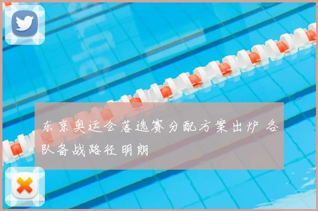 东京奥运会落选赛分配方案出炉 各队备战路径明朗