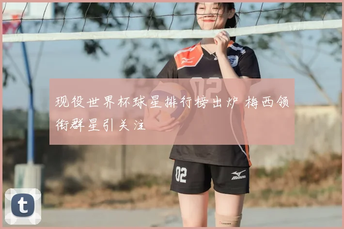现役世界杯球星排行榜出炉 梅西领衔群星引关注