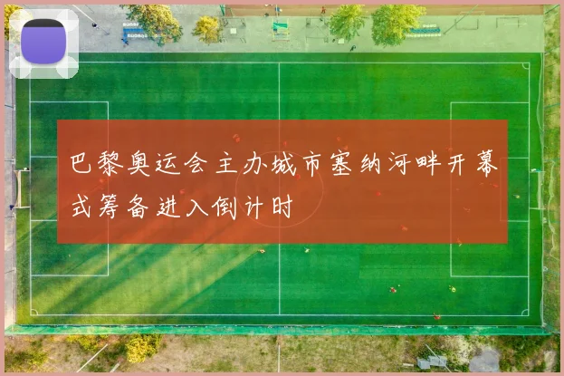 巴黎奥运会主办城市塞纳河畔开幕式筹备进入倒计时
