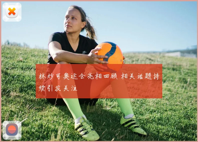 林妙可奥运会亮相回顾 相关话题持续引发关注