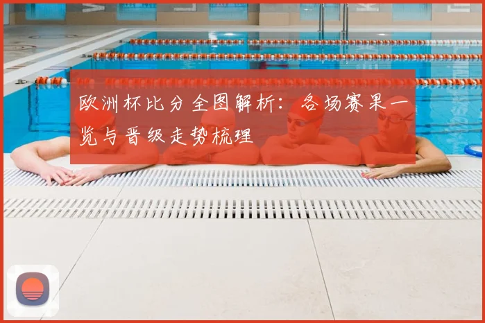 欧洲杯比分全图解析：各场赛果一览与晋级走势梳理