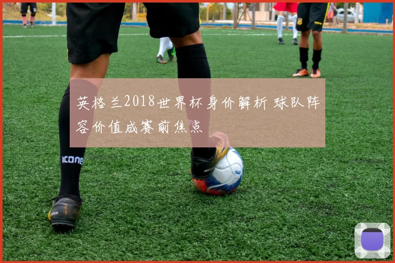 英格兰2018世界杯身价解析 球队阵容价值成赛前焦点