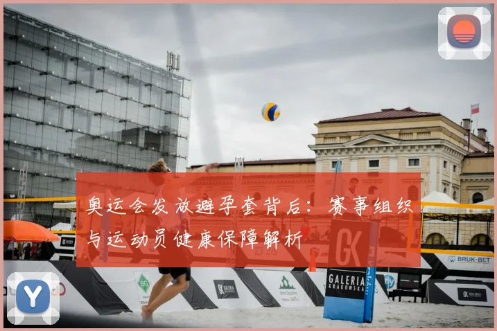 奥运会发放避孕套背后：赛事组织与运动员健康保障解析