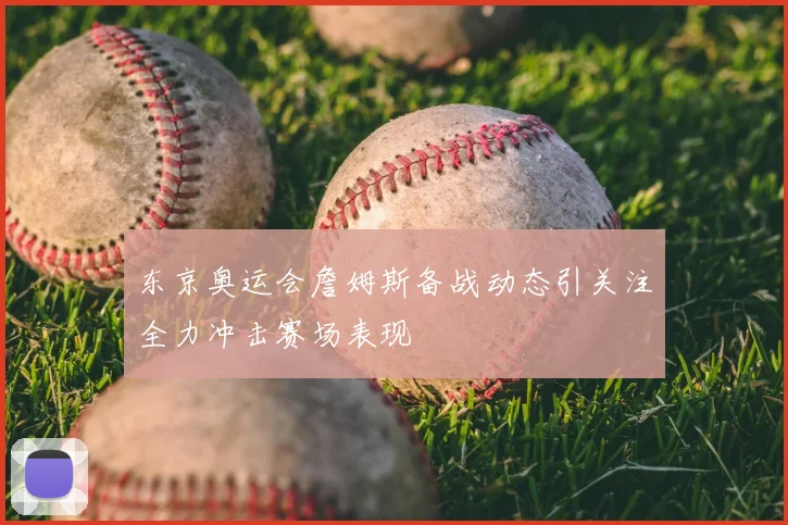 东京奥运会詹姆斯备战动态引关注全力冲击赛场表现
