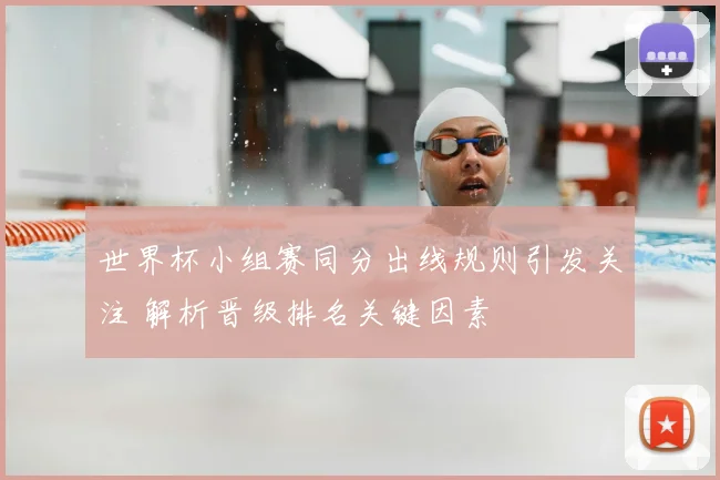 世界杯小组赛同分出线规则引发关注 解析晋级排名关键因素