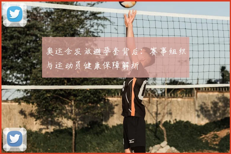 奥运会发放避孕套背后：赛事组织与运动员健康保障解析