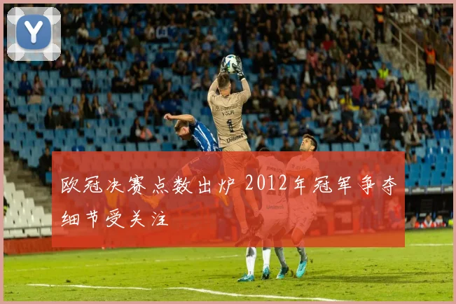 欧冠决赛点数出炉 2012年冠军争夺细节受关注