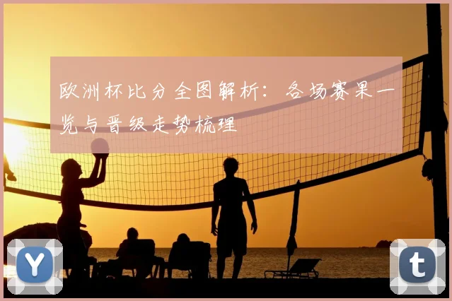 欧洲杯比分全图解析:各场赛果一览与晋级走势梳理