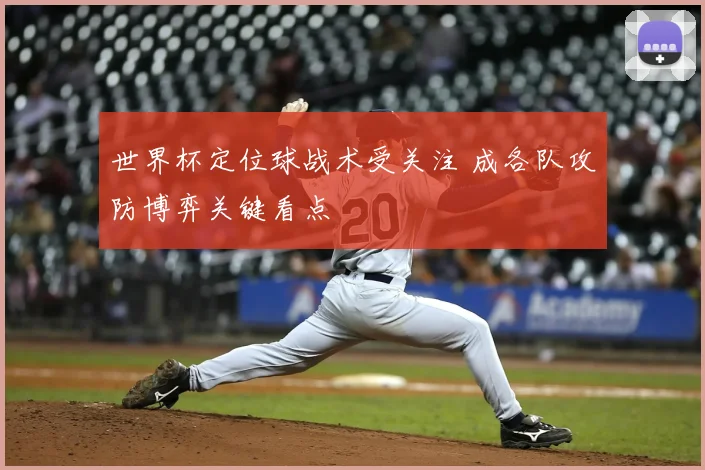 世界杯定位球战术受关注 成各队攻防博弈关键看点