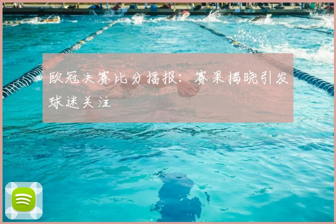 欧冠决赛比分播报：赛果揭晓引发球迷关注