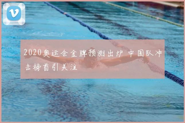 2020奥运会金牌预测出炉 中国队冲击榜首引关注