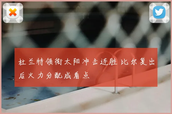 杜兰特领衔太阳冲击连胜 比尔复出后火力分配成看点