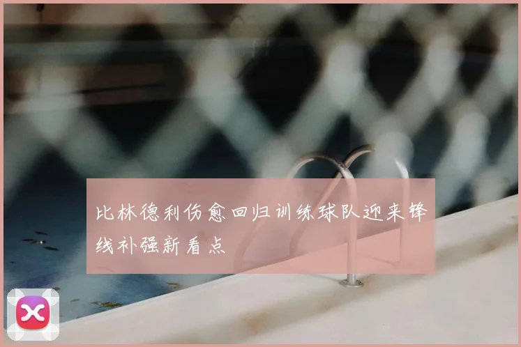 比林德利伤愈回归训练球队迎来锋线补强新看点