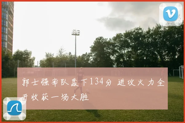 郭士强率队轰下134分 进攻火力全开收获一场大胜