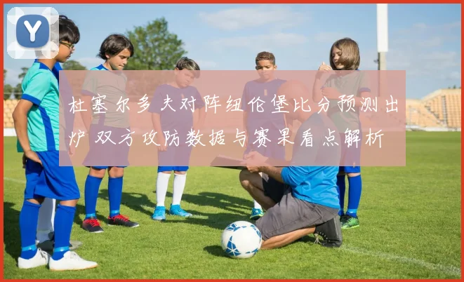 杜塞尔多夫对阵纽伦堡比分预测出炉 双方攻防数据与赛果看点解析