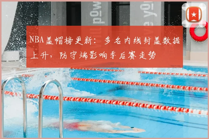 NBA盖帽榜更新：多名内线封盖数据上升，防守端影响季后赛走势