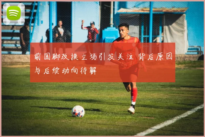 前国脚改换立场引发关注 背后原因与后续动向待解