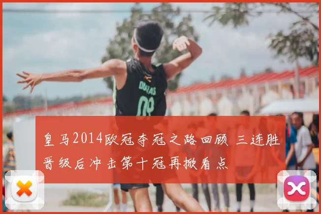 皇马2014欧冠夺冠之路回顾 三连胜晋级后冲击第十冠再掀看点