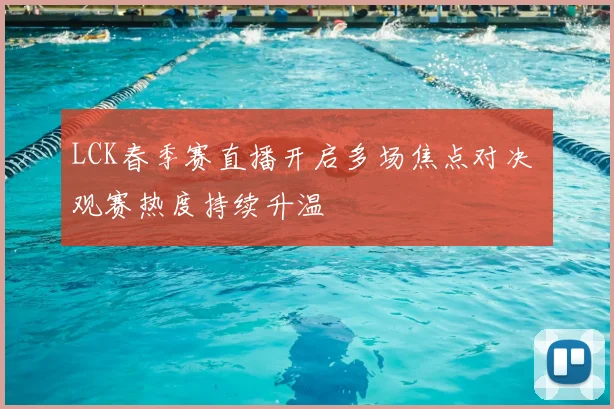 LCK春季赛直播开启多场焦点对决 观赛热度持续升温