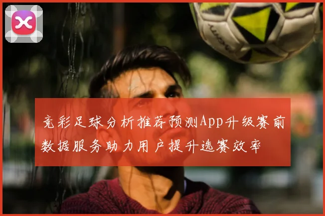 竞彩足球分析推荐预测App升级赛前数据服务助力用户提升选赛效率
