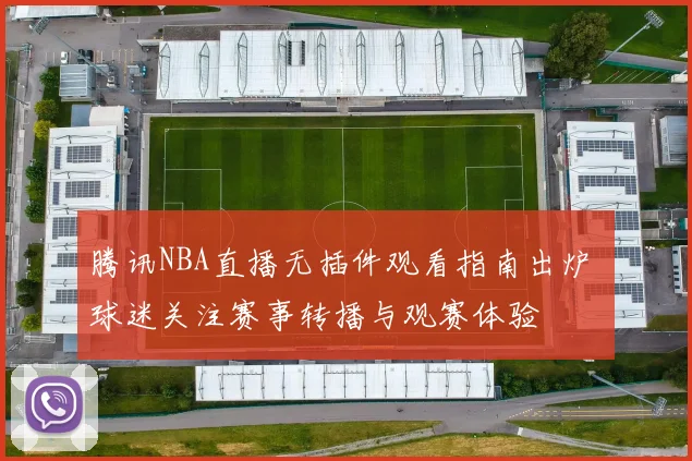 腾讯NBA直播无插件观看指南出炉 球迷关注赛事转播与观赛体验