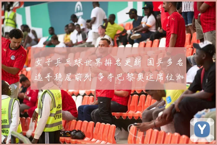女子乒乓球世界排名更新 国乒多名选手稳居前列 争夺巴黎奥运席位加剧