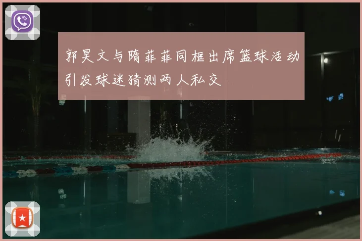 郭昊文与隋菲菲同框出席篮球活动引发球迷猜测两人私交
