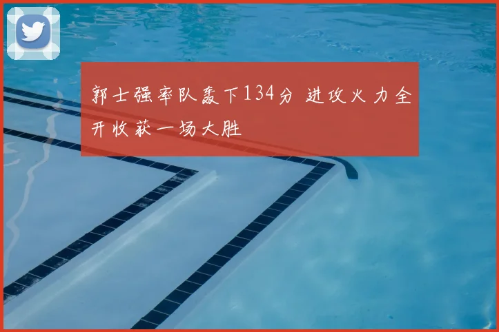 郭士强率队轰下134分 进攻火力全开收获一场大胜