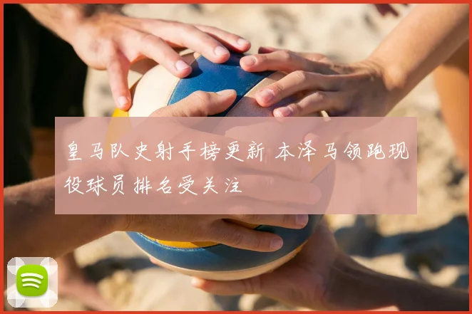 皇马队史射手榜更新 本泽马领跑现役球员排名受关注
