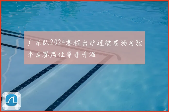 广东队2024赛程出炉连续客场考验季后赛席位争夺升温