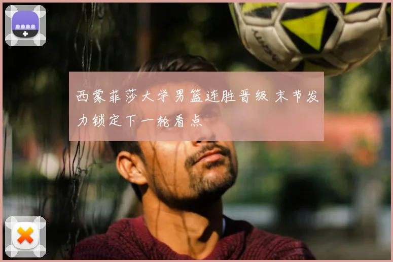 西蒙菲莎大学男篮连胜晋级 末节发力锁定下一轮看点
