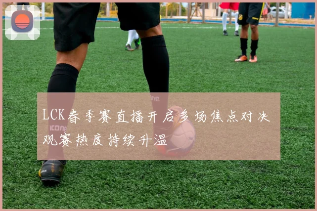LCK春季赛直播开启多场焦点对决 观赛热度持续升温