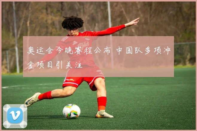 奥运会今晚赛程公布 中国队多项冲金项目引关注