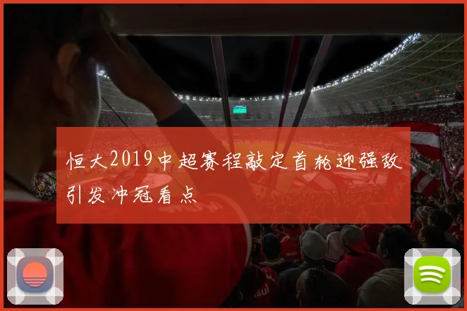恒大2019中超赛程敲定首轮迎强敌引发冲冠看点
