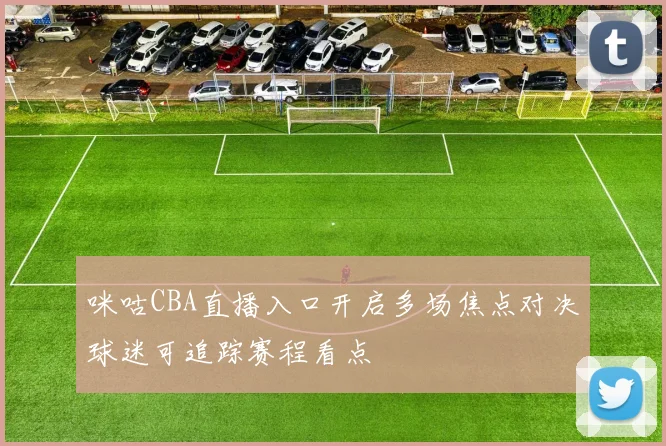 咪咕CBA直播入口开启多场焦点对决球迷可追踪赛程看点