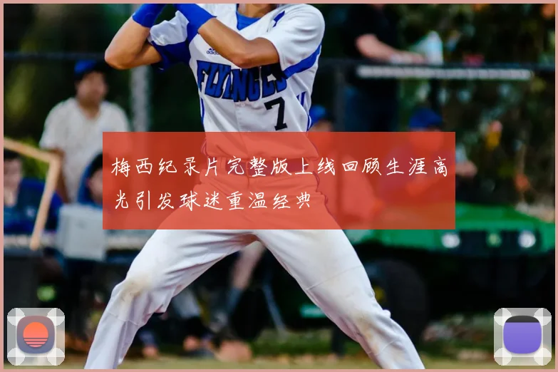 梅西纪录片完整版上线回顾生涯高光引发球迷重温经典