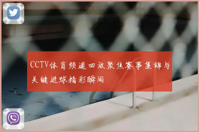 CCTV体育频道回放聚焦赛事集锦与关键进球精彩瞬间