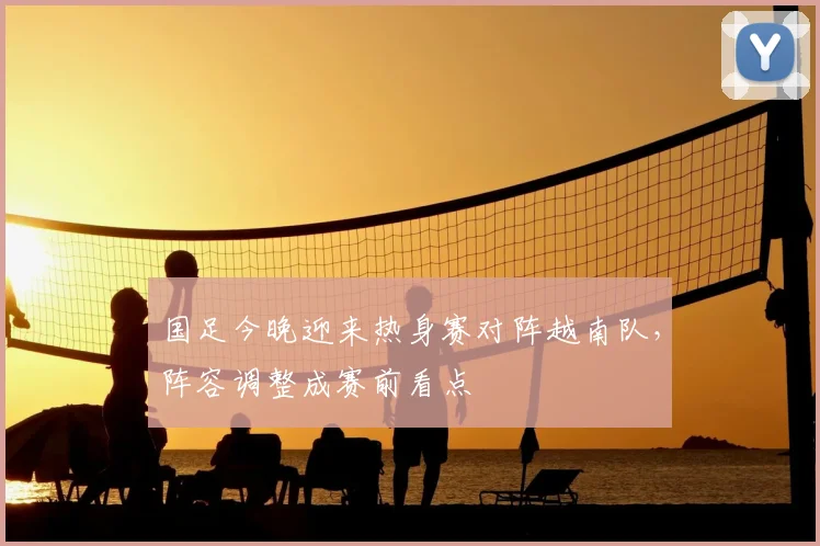 国足今晚迎来热身赛对阵越南队，阵容调整成赛前看点