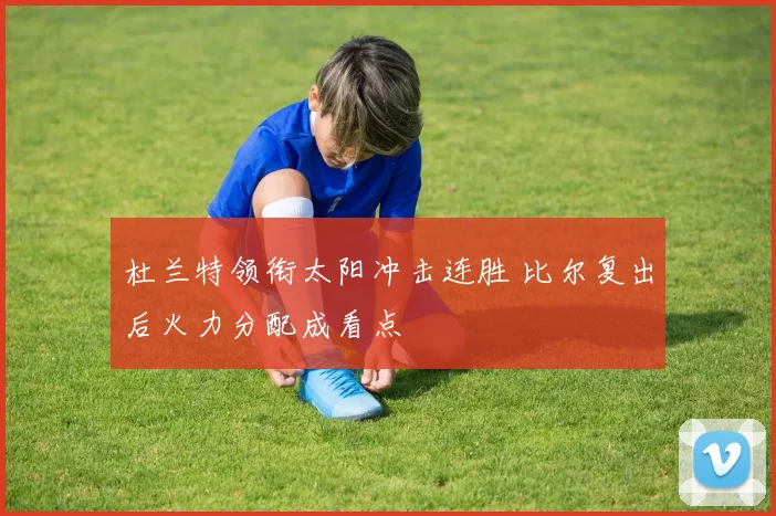 杜兰特领衔太阳冲击连胜 比尔复出后火力分配成看点