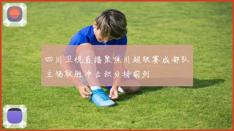 四川卫视直播聚焦川超联赛成都队主场取胜冲击积分榜前列