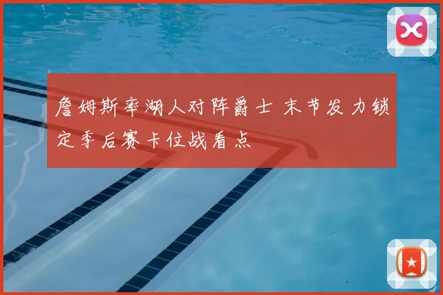 詹姆斯率湖人对阵爵士 末节发力锁定季后赛卡位战看点