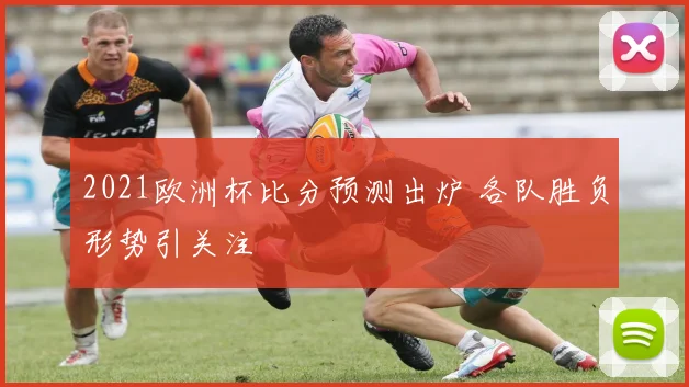 2021欧洲杯比分预测出炉 各队胜负形势引关注